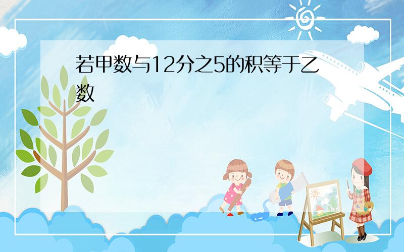 若甲数与12分之5的积等于乙数