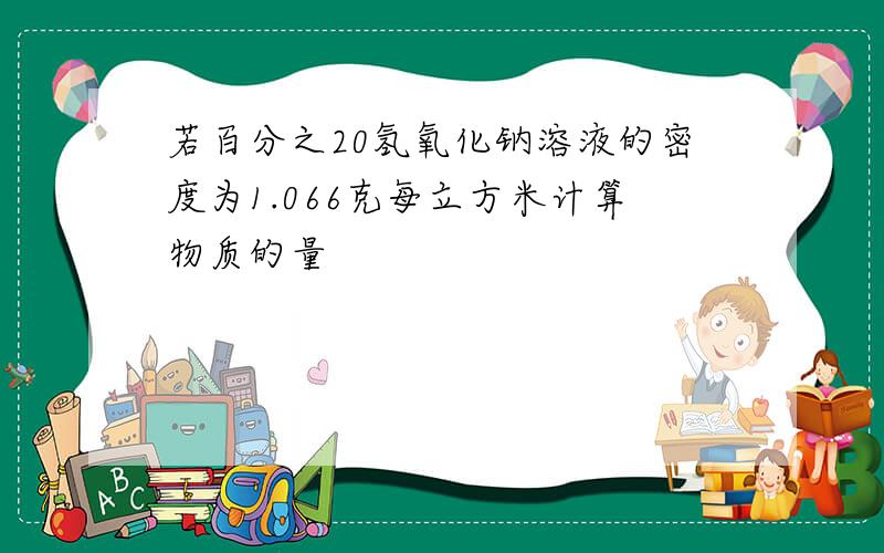 若百分之20氢氧化钠溶液的密度为1.066克每立方米计算物质的量