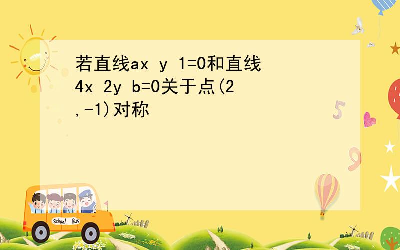 若直线ax y 1=0和直线4x 2y b=0关于点(2,-1)对称