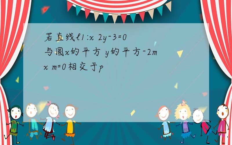 若直线l1:x 2y-3=0与圆x的平方 y的平方-2mx m=0相交于p