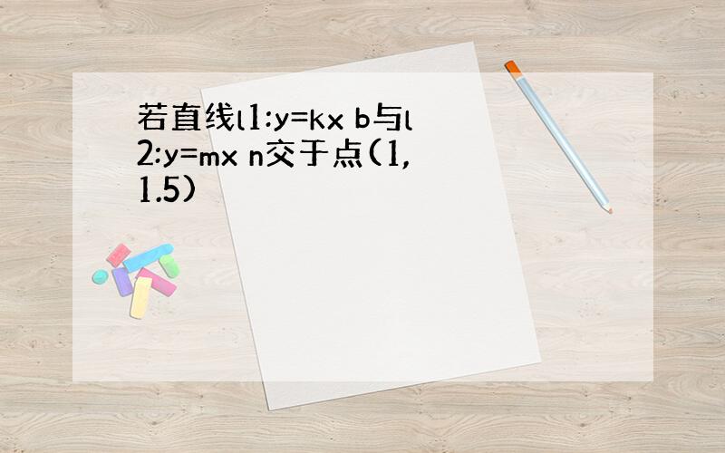 若直线l1:y=kx b与l2:y=mx n交于点(1,1.5)