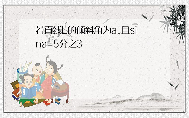 若直线L的倾斜角为a,且sina=5分之3