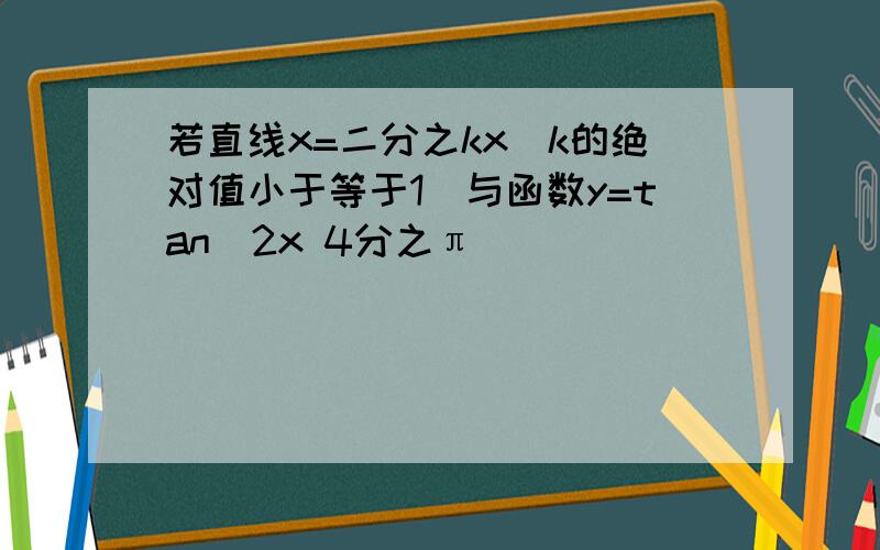 若直线x=二分之kx(k的绝对值小于等于1)与函数y=tan(2x 4分之π)