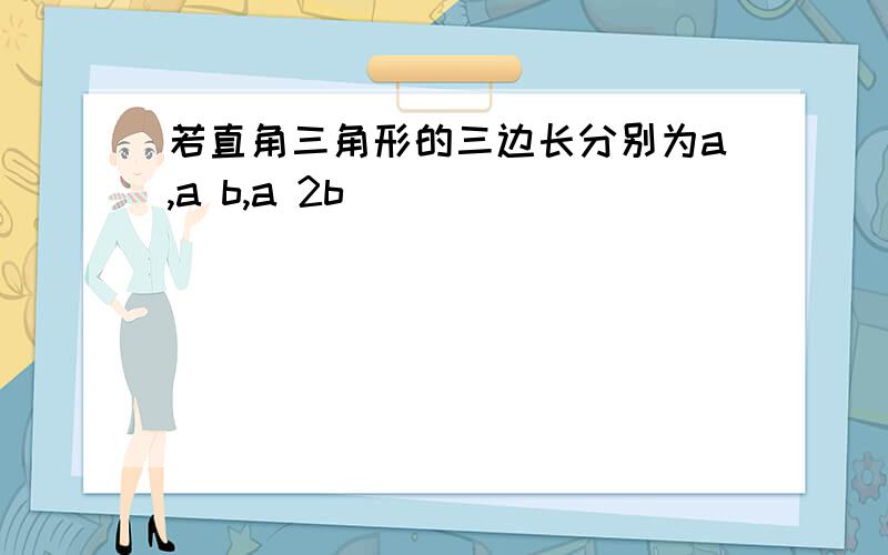 若直角三角形的三边长分别为a,a b,a 2b