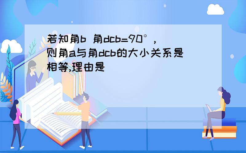 若知角b 角dcb=90°,则角a与角dcb的大小关系是相等,理由是