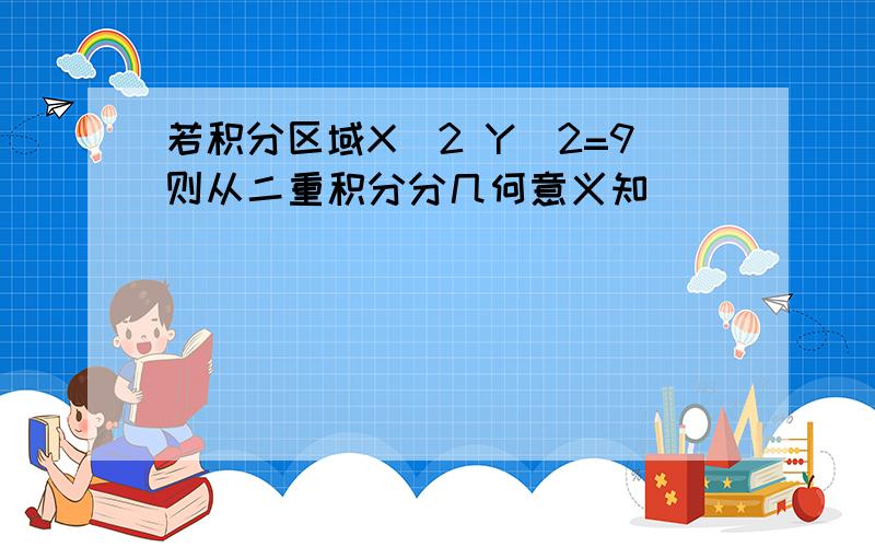 若积分区域X^2 Y^2=9则从二重积分分几何意义知