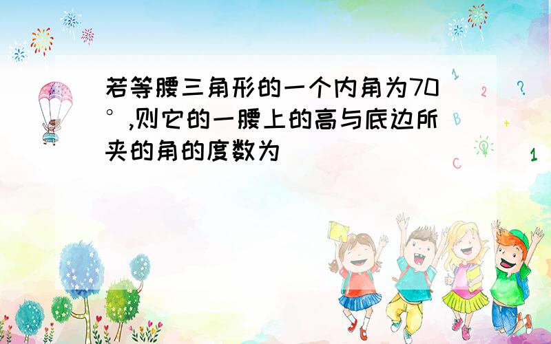 若等腰三角形的一个内角为70°,则它的一腰上的高与底边所夹的角的度数为