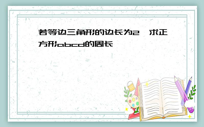 若等边三角形的边长为2,求正方形abcd的周长