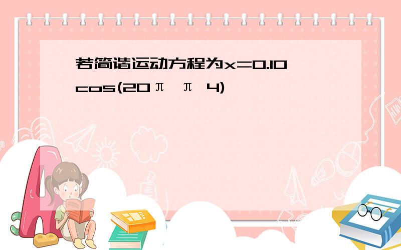 若简谐运动方程为x=0.10cos(20π π 4)