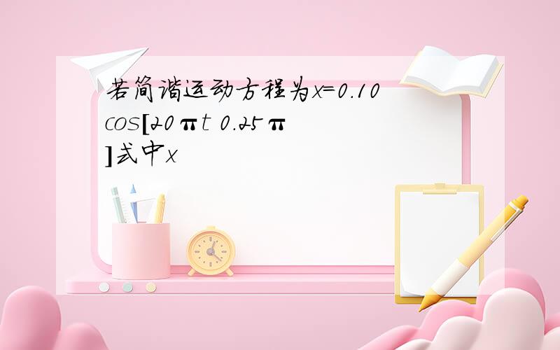 若简谐运动方程为x=0.10cos[20πt 0.25π]式中x