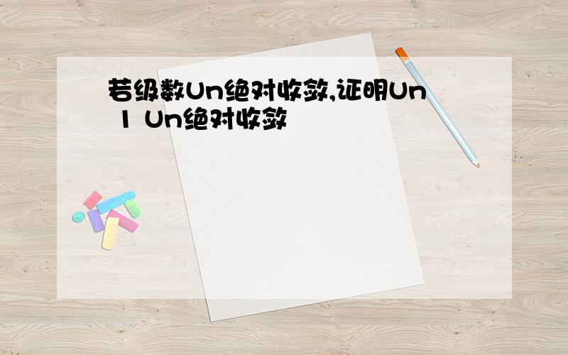 若级数Un绝对收敛,证明Un 1 Un绝对收敛