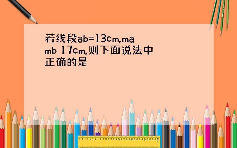 若线段ab=13cm,ma mb 17cm,则下面说法中正确的是