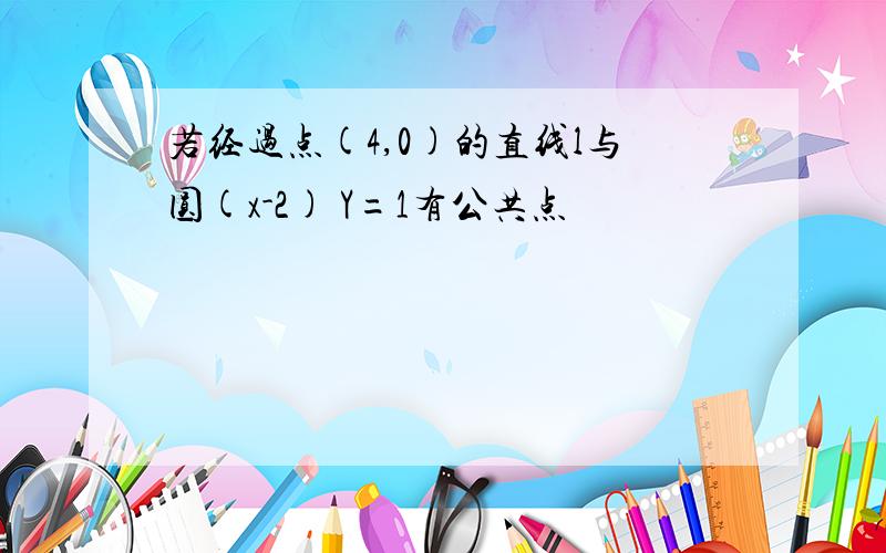 若经过点(4,0)的直线l与圆(x-2) Y=1有公共点