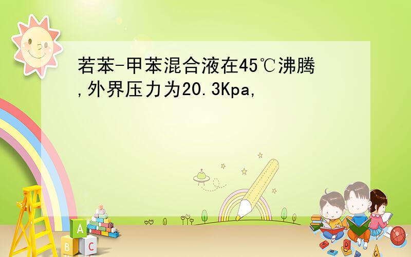 若苯-甲苯混合液在45℃沸腾,外界压力为20.3Kpa,