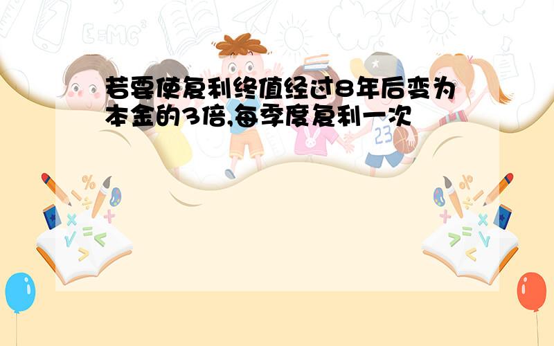 若要使复利终值经过8年后变为本金的3倍,每季度复利一次