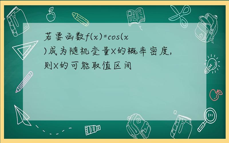 若要函数f(x)=cos(x)成为随机变量X的概率密度,则X的可能取值区间