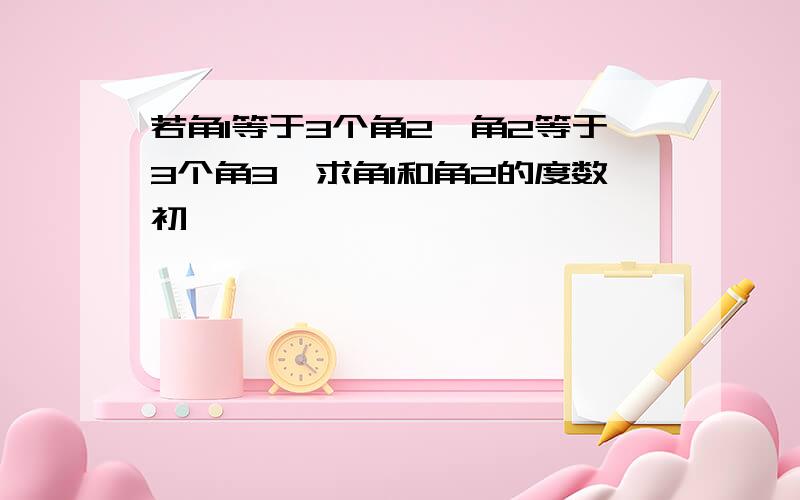 若角1等于3个角2,角2等于3个角3,求角1和角2的度数初一