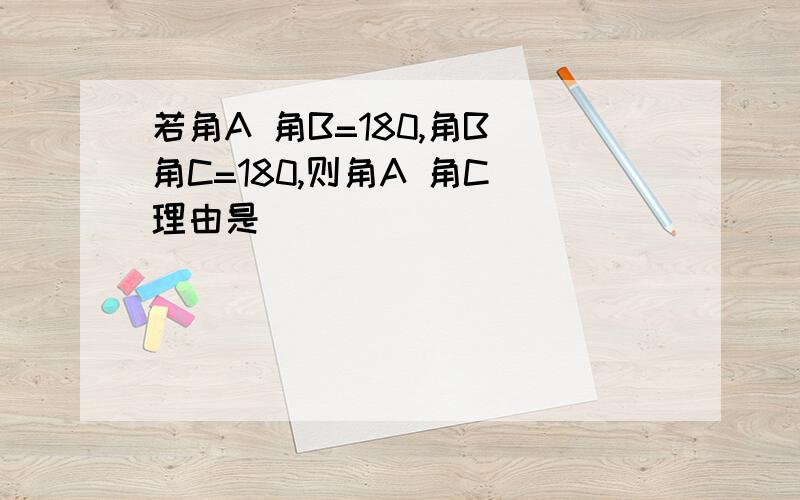 若角A 角B=180,角B 角C=180,则角A 角C 理由是