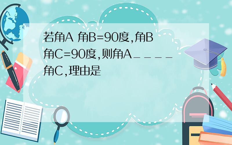 若角A 角B=90度,角B 角C=90度,则角A____角C,理由是