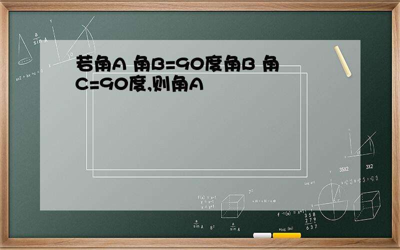 若角A 角B=90度角B 角C=90度,则角A