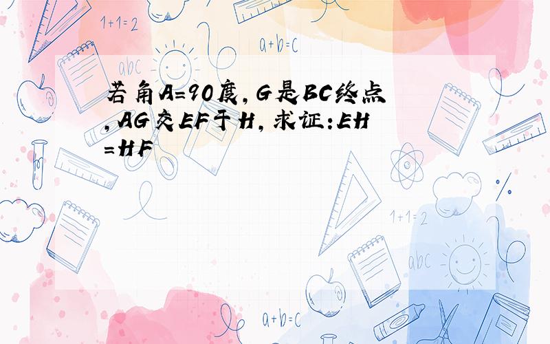 若角A=90度,G是BC终点,AG交EF于H,求证:EH=HF