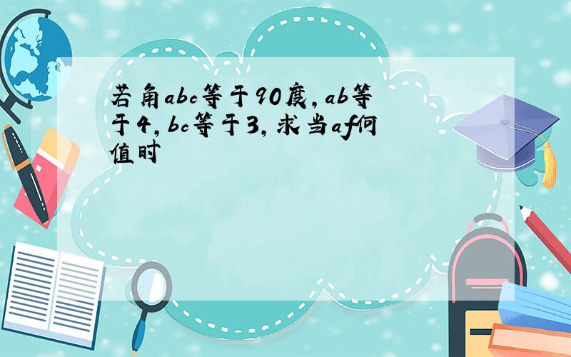 若角abc等于90度,ab等于4,bc等于3,求当af何值时