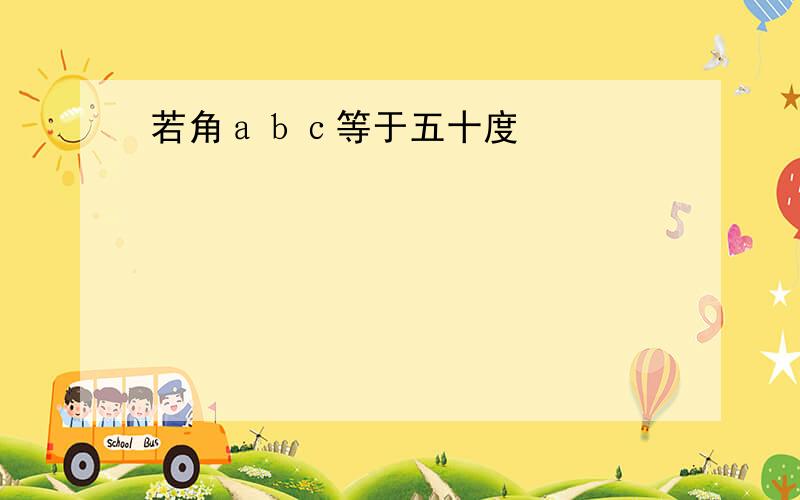 若角ａｂｃ等于五十度