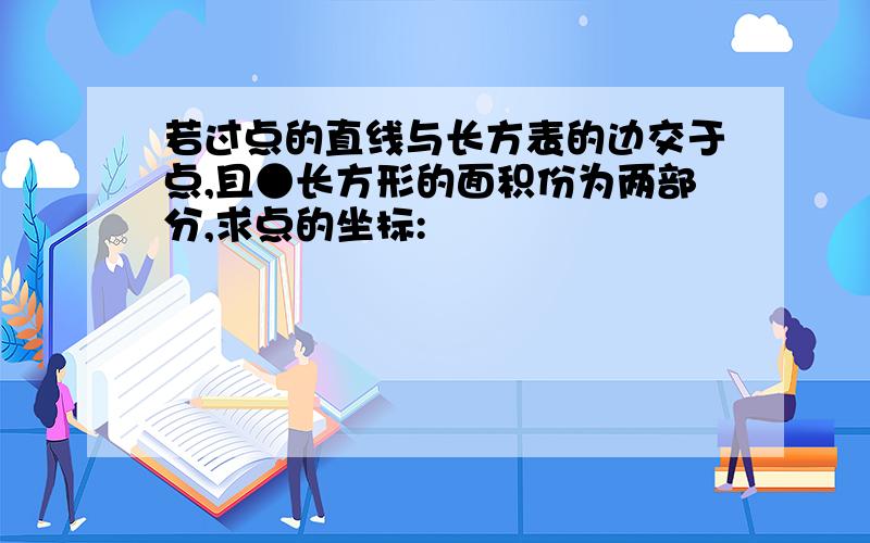 若过点的直线与长方表的边交于点,且●长方形的面积份为两部分,求点的坐标: