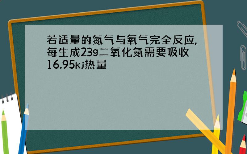 若适量的氮气与氧气完全反应,每生成23g二氧化氮需要吸收16.95kj热量