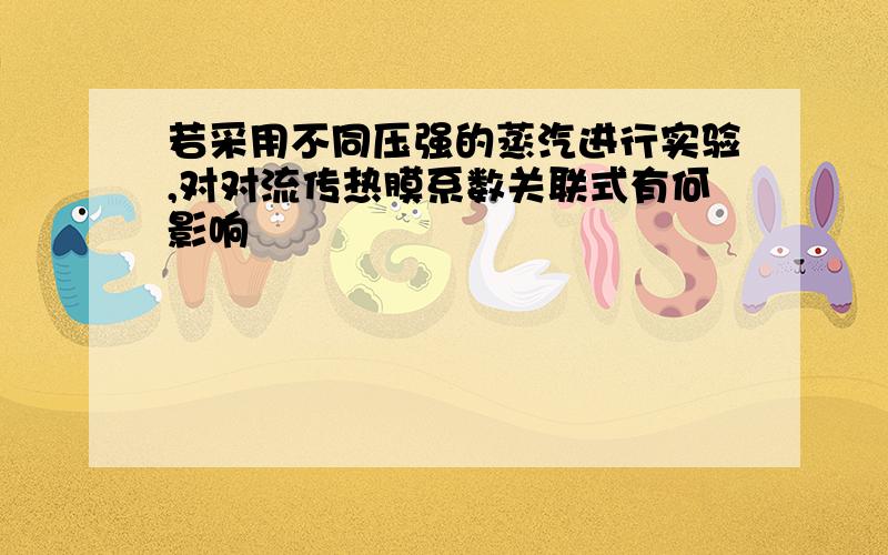 若采用不同压强的蒸汽进行实验,对对流传热膜系数关联式有何影响