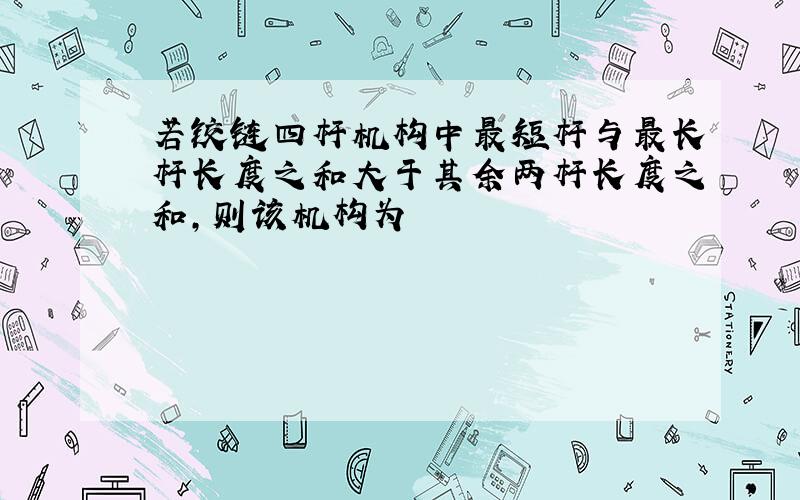 若铰链四杆机构中最短杆与最长杆长度之和大于其余两杆长度之和,则该机构为