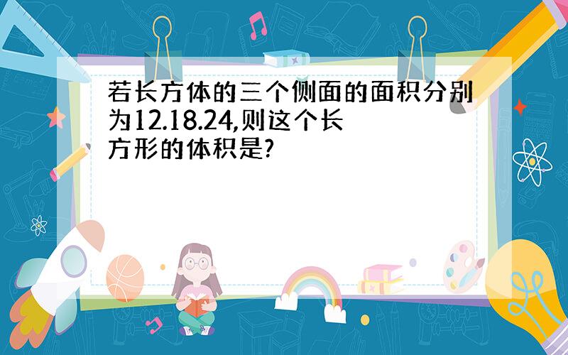 若长方体的三个侧面的面积分别为12.18.24,则这个长方形的体积是?