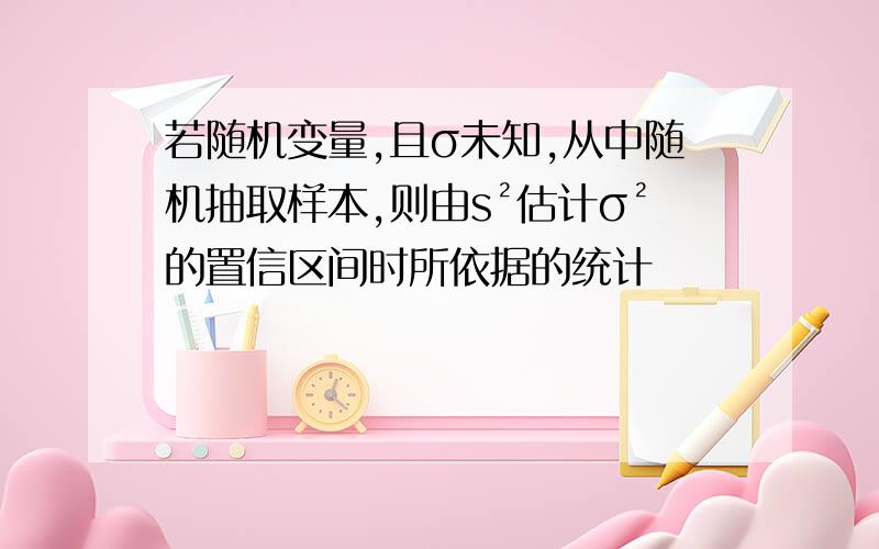 若随机变量,且σ未知,从中随机抽取样本,则由s²估计σ²的置信区间时所依据的统计