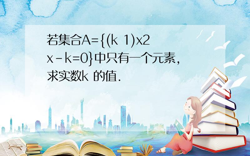 若集合A={(k 1)x2 x-k=0}中只有一个元素,求实数k 的值.