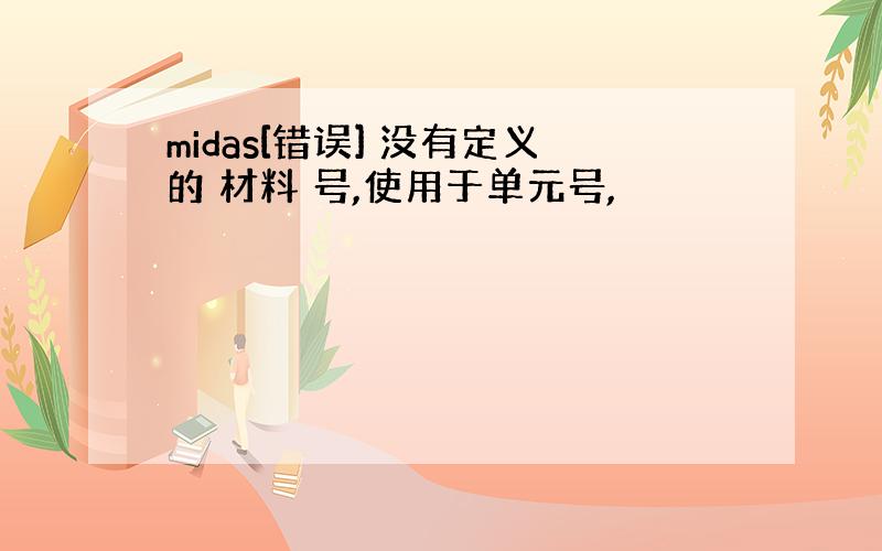 midas[错误] 没有定义的 材料 号,使用于单元号,