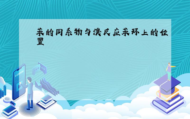 苯的同系物与溴反应苯环上的位置