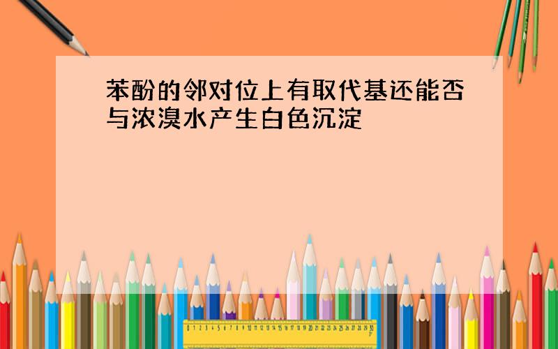 苯酚的邻对位上有取代基还能否与浓溴水产生白色沉淀