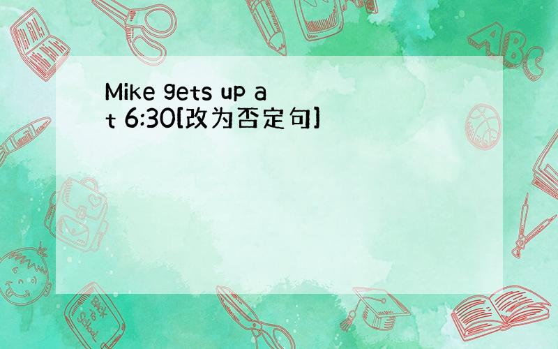 Mike gets up at 6:30[改为否定句]