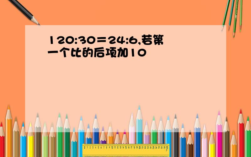 120:30＝24:6,若第一个比的后项加10