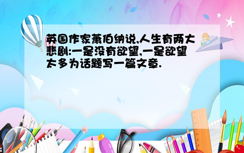 英国作家萧伯纳说,人生有两大悲剧:一是没有欲望,一是欲望太多为话题写一篇文章.