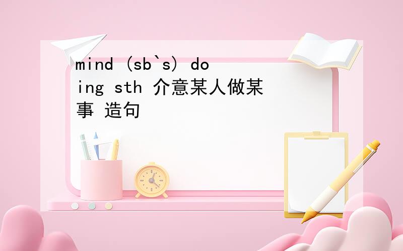 mind (sb`s) doing sth 介意某人做某事 造句