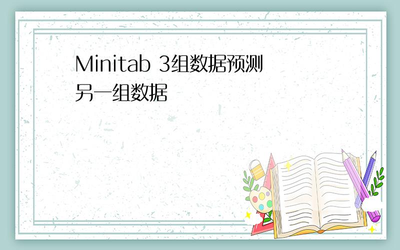 Minitab 3组数据预测另一组数据