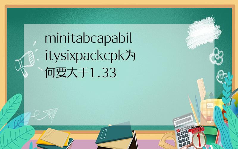 minitabcapabilitysixpackcpk为何要大于1.33