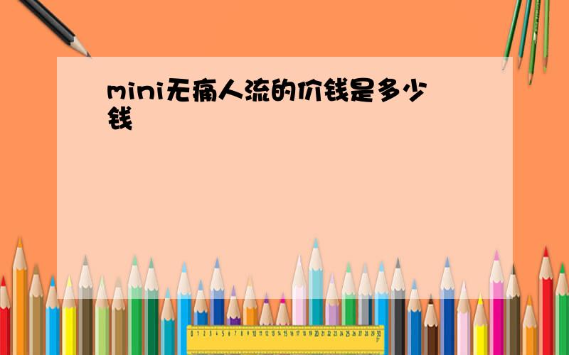 mini无痛人流的价钱是多少钱