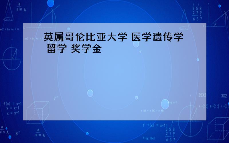 英属哥伦比亚大学 医学遗传学 留学 奖学金