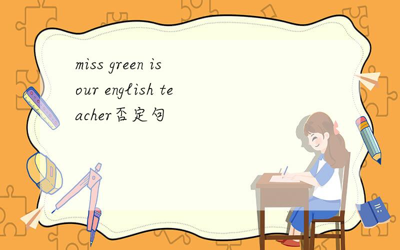 miss green is our english teacher否定句