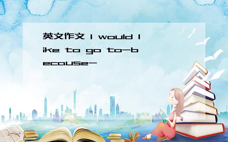 英文作文 I would like to go to-because-