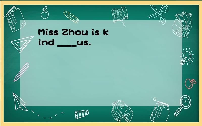 Miss Zhou is kind ____us.