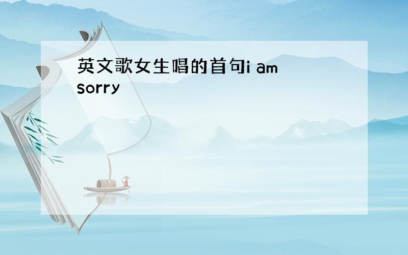 英文歌女生唱的首句i am sorry