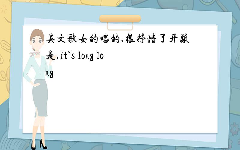 英文歌女的唱的,很抒情了开头是,it`s long long